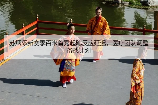 苏炳添新赛季百米首秀起跑反应延迟，医疗团队调整备战计划